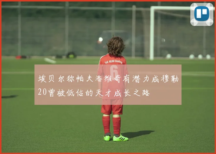 埃贝尔称帕夫洛维奇有潜力成穆勒20曾被低估的天才成长之路