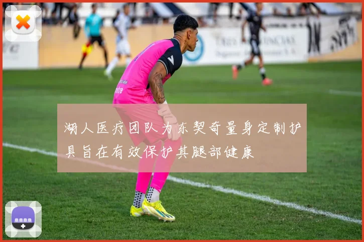 湖人医疗团队为东契奇量身定制护具旨在有效保护其腿部健康