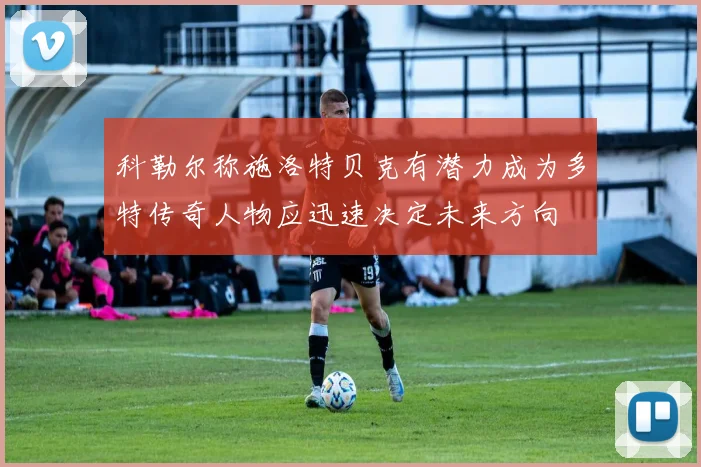 科勒尔称施洛特贝克有潜力成为多特传奇人物应迅速决定未来方向