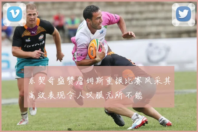 东契奇盛赞詹姆斯重振比赛风采其高效表现令人叹服无所不能