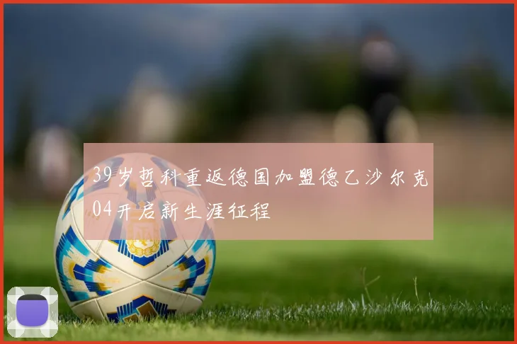 39岁哲科重返德国加盟德乙沙尔克04开启新生涯征程