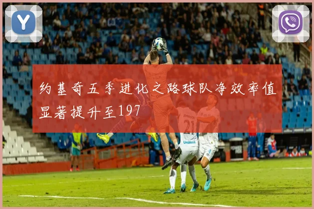 约基奇五季进化之路球队净效率值显著提升至197