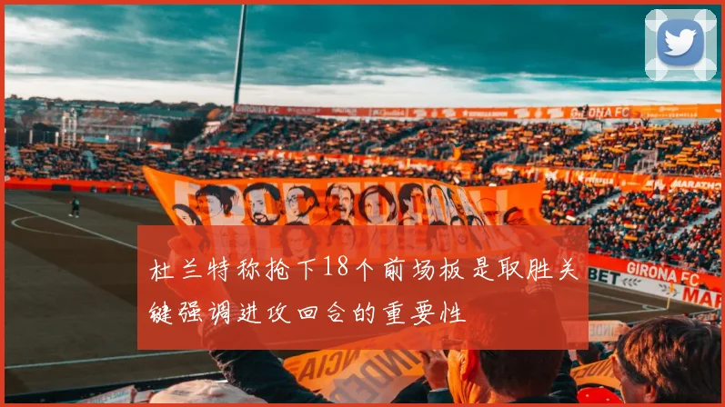 杜兰特称抢下18个前场板是取胜关键强调进攻回合的重要性