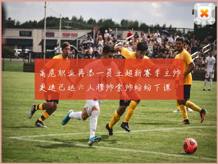高危职业再添一员土超新赛季主帅更迭已达六人穆帅索帅纷纷下课